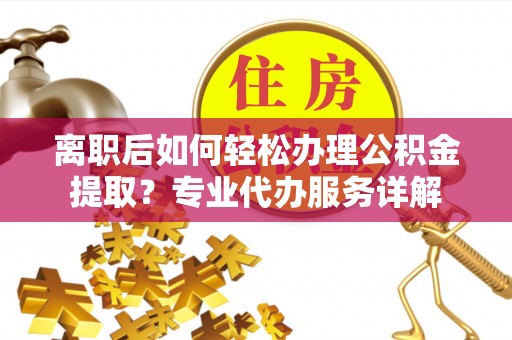 宣化离职后如何轻松办理公积金提取？专业代办服务详解