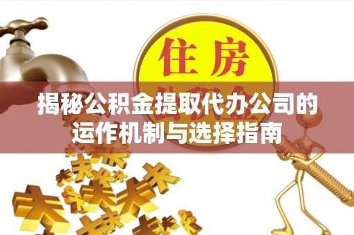 宣化揭秘公积金提取代办公司的运作机制与选择指南