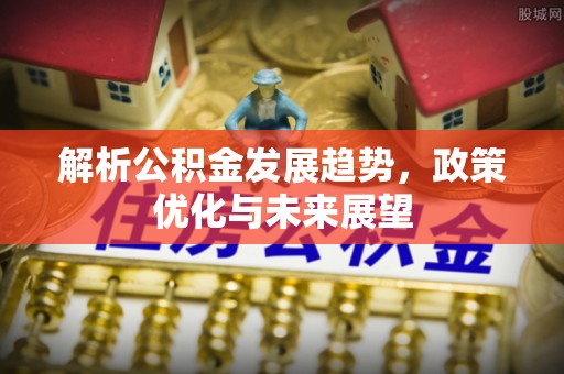 宣化解析公积金发展趋势，政策优化与未来展望