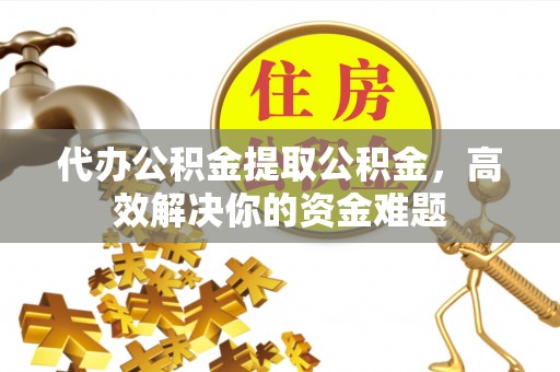 宣化代办公积金提取公积金，高效解决你的资金难题
