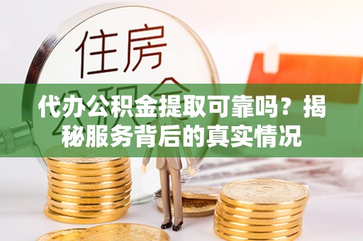 宣化代办公积金提取可靠吗？揭秘服务背后的真实情况