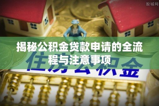 宣化揭秘公积金贷款申请的全流程与注意事项