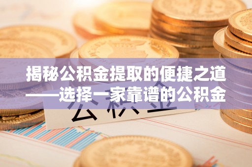 宣化揭秘公积金提取的便捷之道——选择一家靠谱的公积金提取代办公司