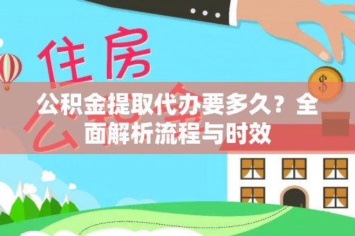 宣化公积金提取代办要多久？全面解析流程与时效