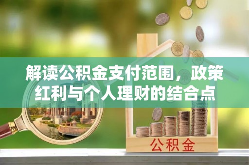 宣化解读公积金支付范围，政策红利与个人理财的结合点