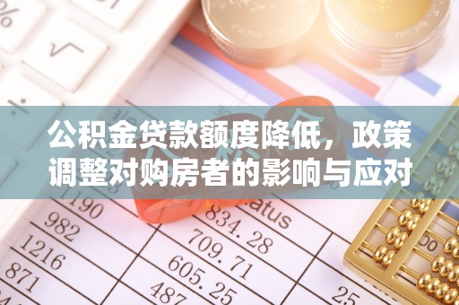 宣化公积金贷款额度降低，政策调整对购房者的影响与应对策略