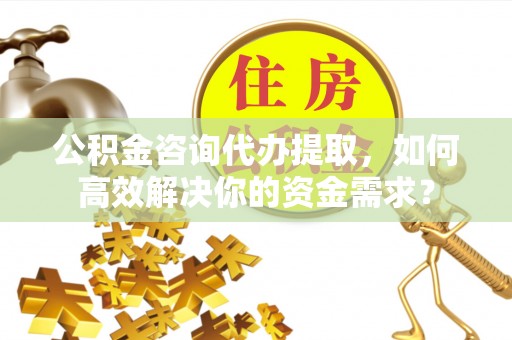 宣化公积金咨询代办提取，如何高效解决你的资金需求？