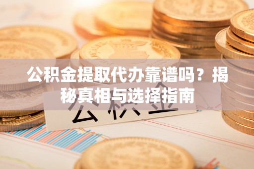 宣化公积金提取代办靠谱吗？揭秘真相与选择指南