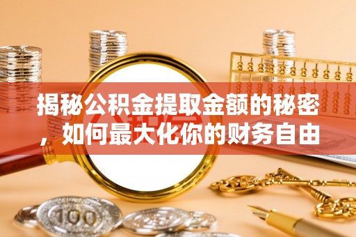 宣化揭秘公积金提取金额的秘密，如何最大化你的财务自由