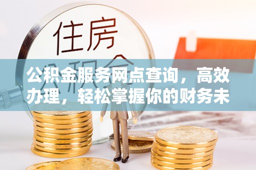 宣化公积金服务网点查询，高效办理，轻松掌握你的财务未来
