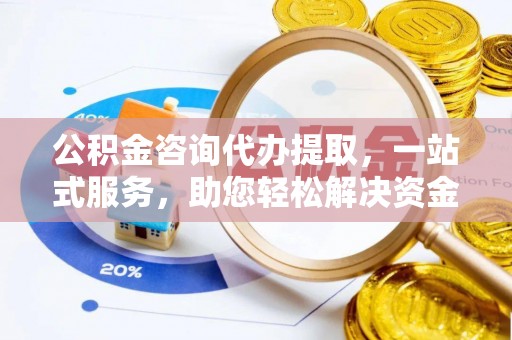 宣化公积金咨询代办提取，一站式服务，助您轻松解决资金难题