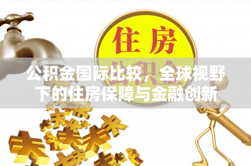 宣化公积金国际比较，全球视野下的住房保障与金融创新