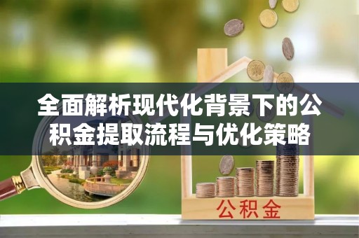 宣化全面解析现代化背景下的公积金提取流程与优化策略