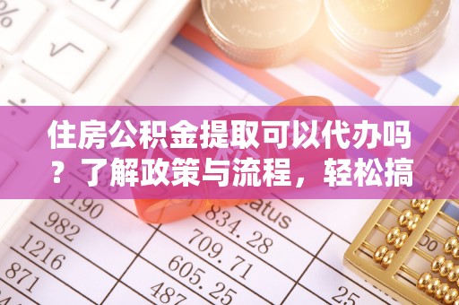 宣化住房公积金提取可以代办吗？了解政策与流程，轻松搞定公积金提取