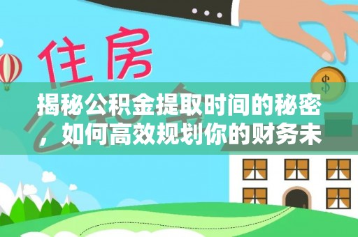 宣化揭秘公积金提取时间的秘密，如何高效规划你的财务未来