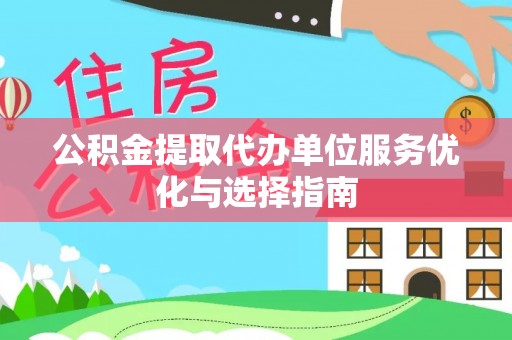 宣化公积金提取代办单位服务优化与选择指南