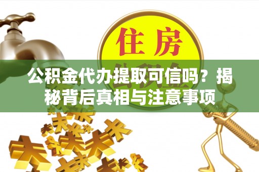 宣化公积金代办提取可信吗？揭秘背后真相与注意事项