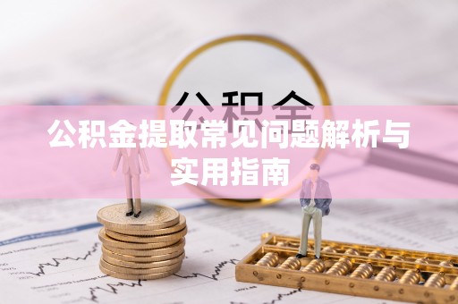 宣化公积金提取常见问题解析与实用指南