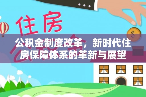 宣化公积金制度改革，新时代住房保障体系的革新与展望