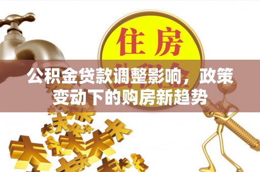 宣化公积金贷款调整影响，政策变动下的购房新趋势