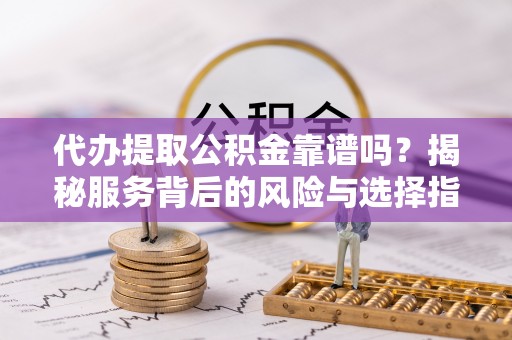 宣化代办提取公积金靠谱吗？揭秘服务背后的风险与选择指南