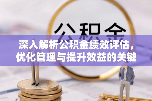 宣化深入解析公积金绩效评估，优化管理与提升效益的关键路径