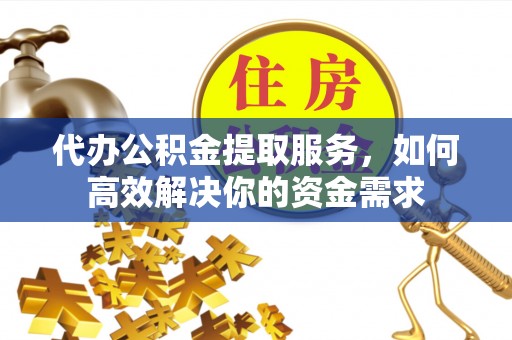 宣化代办公积金提取服务，如何高效解决你的资金需求