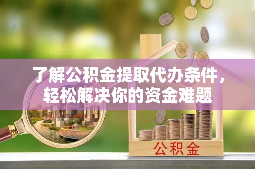 宣化了解公积金提取代办条件，轻松解决你的资金难题