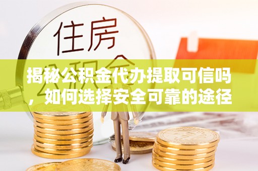 宣化揭秘公积金代办提取可信吗，如何选择安全可靠的途径