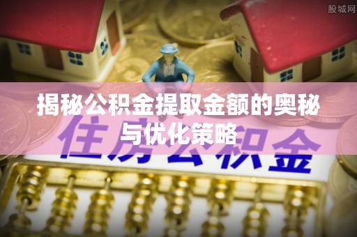 宣化揭秘公积金提取金额的奥秘与优化策略