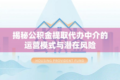 宣化揭秘公积金提取代办中介的运营模式与潜在风险