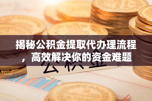 宣化揭秘公积金提取代办理流程，高效解决你的资金难题