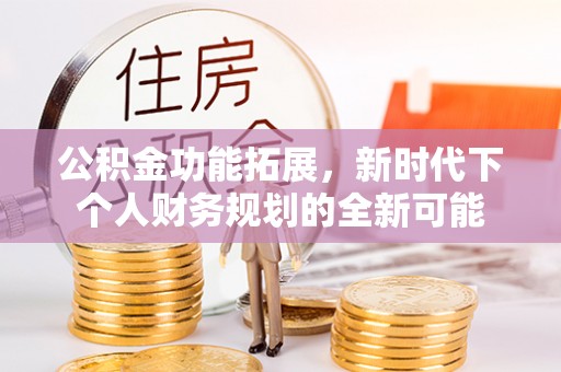 宣化公积金功能拓展，新时代下个人财务规划的全新可能