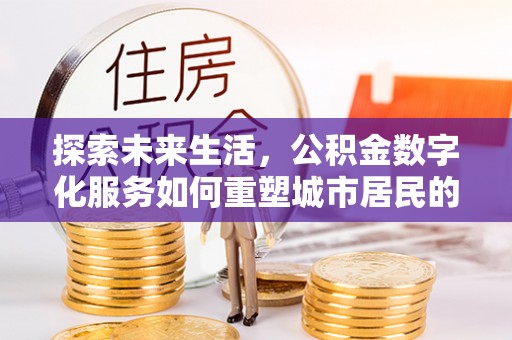 宣化探索未来生活，公积金数字化服务如何重塑城市居民的便利体验