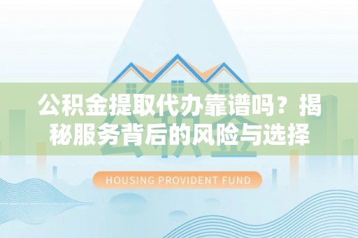 宣化公积金提取代办靠谱吗？揭秘服务背后的风险与选择
