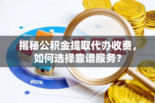 宣化揭秘公积金提取代办收费，如何选择靠谱服务？