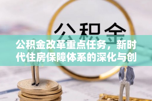 宣化公积金改革重点任务，新时代住房保障体系的深化与创新