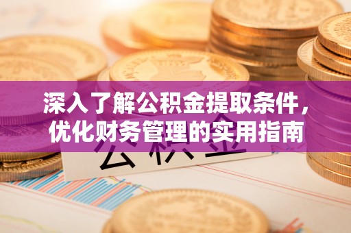 宣化深入了解公积金提取条件，优化财务管理的实用指南