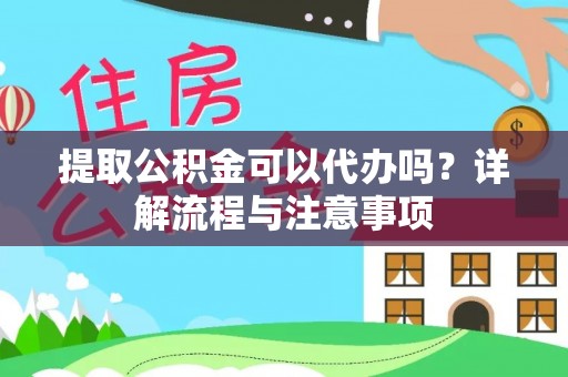 宣化提取公积金可以代办吗？详解流程与注意事项