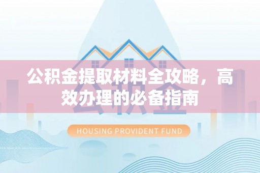 宣化公积金提取材料全攻略，高效办理的必备指南