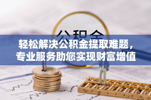 宣化轻松解决公积金提取难题，专业服务助您实现财富增值——代办公积金提取