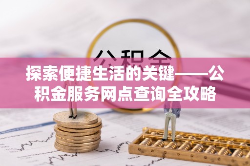 宣化探索便捷生活的关键——公积金服务网点查询全攻略