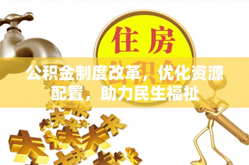 宣化公积金制度改革，优化资源配置，助力民生福祉