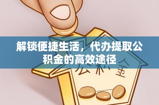 宣化解锁便捷生活，代办提取公积金的高效途径