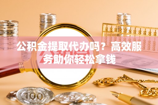 宣化公积金提取代办吗？高效服务助你轻松拿钱