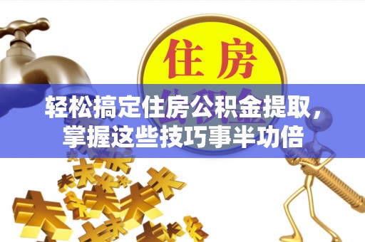 宣化轻松搞定住房公积金提取，掌握这些技巧事半功倍