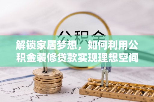 宣化解锁家居梦想，如何利用公积金装修贷款实现理想空间