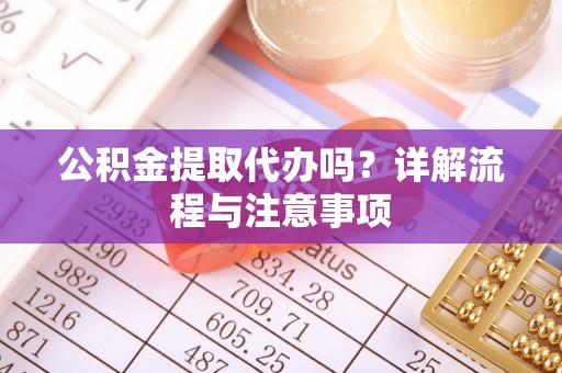 宣化公积金提取代办吗？详解流程与注意事项