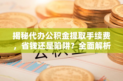 宣化揭秘代办公积金提取手续费，省钱还是陷阱？全面解析与避坑指南