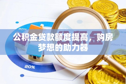 宣化公积金贷款额度提高，购房梦想的助力器